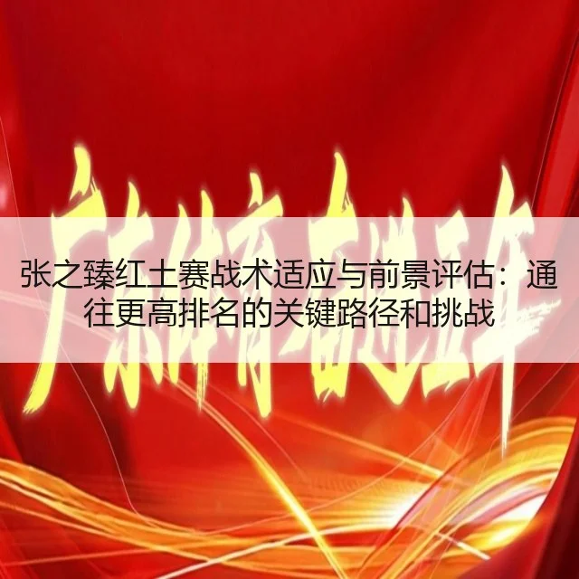 张之臻红土赛战术适应与前景评估：通往更高排名的关键路径和挑战